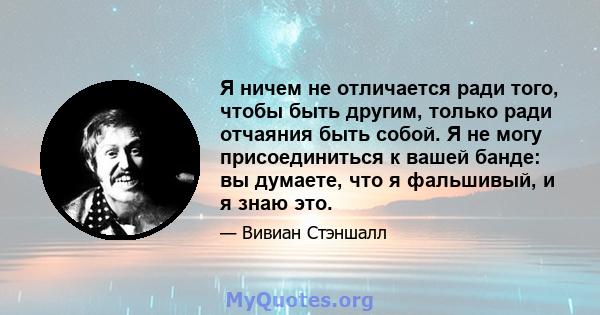 Я ничем не отличается ради того, чтобы быть другим, только ради отчаяния быть собой. Я не могу присоединиться к вашей банде: вы думаете, что я фальшивый, и я знаю это.