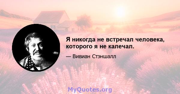 Я никогда не встречал человека, которого я не калечал.