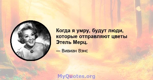 Когда я умру, будут люди, которые отправляют цветы Этель Мерц.