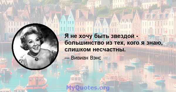 Я не хочу быть звездой - большинство из тех, кого я знаю, слишком несчастны.