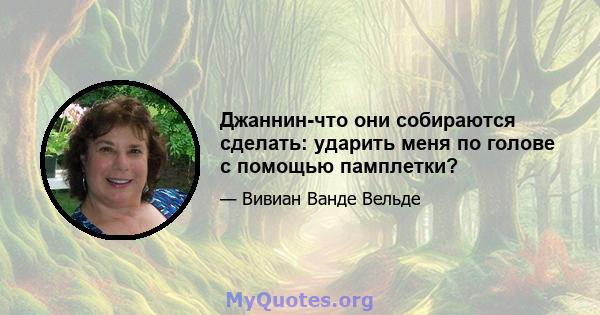 Джаннин-что они собираются сделать: ударить меня по голове с помощью памплетки?