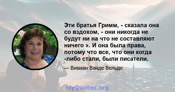 Эти братья Гримм, - сказала она со вздохом, - они никогда не будут ни на что не составляют ничего ». И она была права, потому что все, что они когда -либо стали, были писатели.