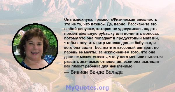 Она вздохнула. Громко. «Физическая внешность - это не то, что важно». Да, верно. Расскажите это любой девушке, которая не удосужилась надеть презентабельную рубашку или починить волосы, потому что она попадает в