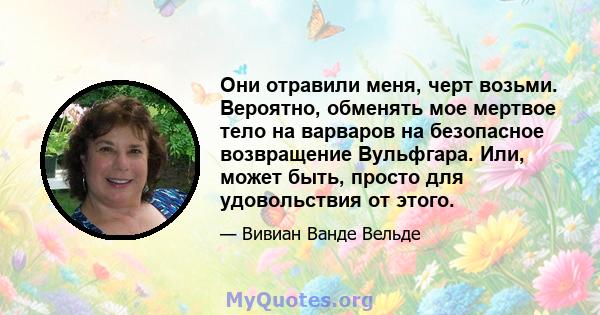 Они отравили меня, черт возьми. Вероятно, обменять мое мертвое тело на варваров на безопасное возвращение Вульфгара. Или, может быть, просто для удовольствия от этого.