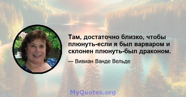 Там, достаточно близко, чтобы плюнуть-если я был варваром и склонен плюнуть-был драконом.