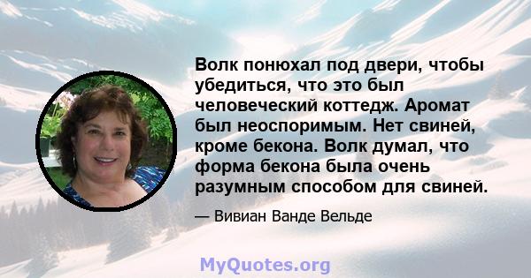 Волк понюхал под двери, чтобы убедиться, что это был человеческий коттедж. Аромат был неоспоримым. Нет свиней, кроме бекона. Волк думал, что форма бекона была очень разумным способом для свиней.