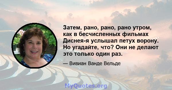 Затем, рано, рано, рано утром, как в бесчисленных фильмах Диснея-я услышал петух ворону. Но угадайте, что? Они не делают это только один раз.