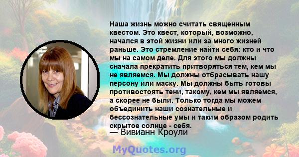 Наша жизнь можно считать священным квестом. Это квест, который, возможно, начался в этой жизни или за много жизней раньше. Это стремление найти себя: кто и что мы на самом деле. Для этого мы должны сначала прекратить