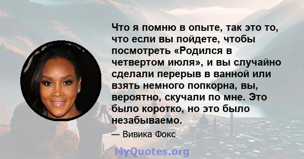 Что я помню в опыте, так это то, что если вы пойдете, чтобы посмотреть «Родился в четвертом июля», и вы случайно сделали перерыв в ванной или взять немного попкорна, вы, вероятно, скучали по мне. Это было коротко, но