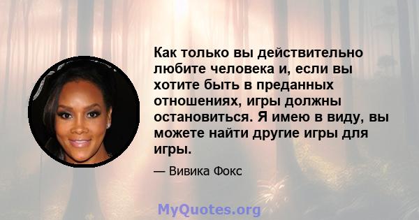 Как только вы действительно любите человека и, если вы хотите быть в преданных отношениях, игры должны остановиться. Я имею в виду, вы можете найти другие игры для игры.