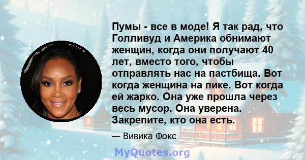 Пумы - все в моде! Я так рад, что Голливуд и Америка обнимают женщин, когда они получают 40 лет, вместо того, чтобы отправлять нас на пастбища. Вот когда женщина на пике. Вот когда ей жарко. Она уже прошла через весь