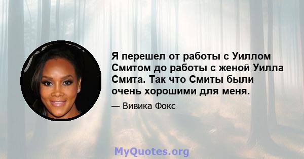 Я перешел от работы с Уиллом Смитом до работы с женой Уилла Смита. Так что Смиты были очень хорошими для меня.