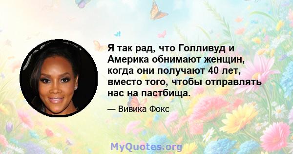 Я так рад, что Голливуд и Америка обнимают женщин, когда они получают 40 лет, вместо того, чтобы отправлять нас на пастбища.