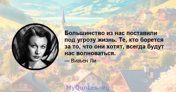 Большинство из нас поставили под угрозу жизнь. Те, кто борется за то, что они хотят, всегда будут нас волноваться.