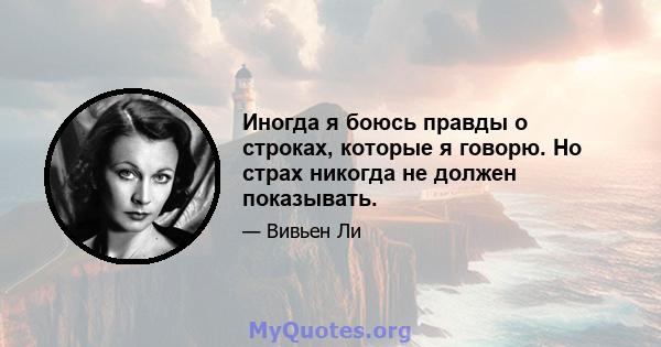 Иногда я боюсь правды о строках, которые я говорю. Но страх никогда не должен показывать.