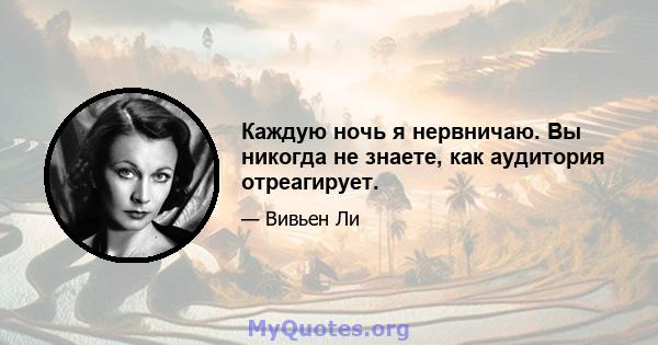 Каждую ночь я нервничаю. Вы никогда не знаете, как аудитория отреагирует.