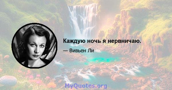 Каждую ночь я нервничаю.