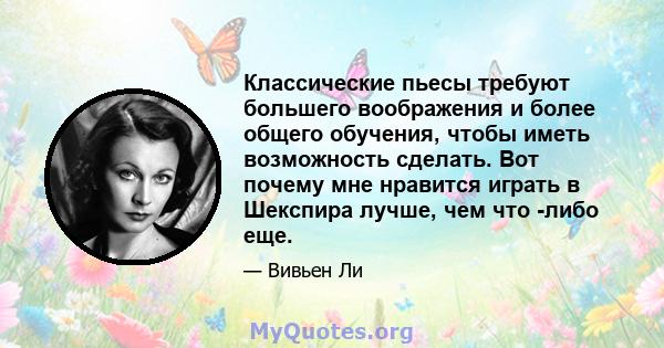 Классические пьесы требуют большего воображения и более общего обучения, чтобы иметь возможность сделать. Вот почему мне нравится играть в Шекспира лучше, чем что -либо еще.