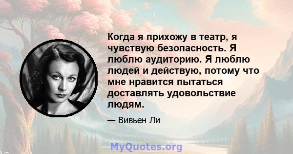 Когда я прихожу в театр, я чувствую безопасность. Я люблю аудиторию. Я люблю людей и действую, потому что мне нравится пытаться доставлять удовольствие людям.