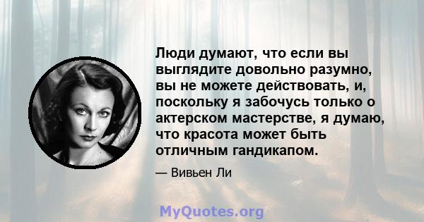 Люди думают, что если вы выглядите довольно разумно, вы не можете действовать, и, поскольку я забочусь только о актерском мастерстве, я думаю, что красота может быть отличным гандикапом.