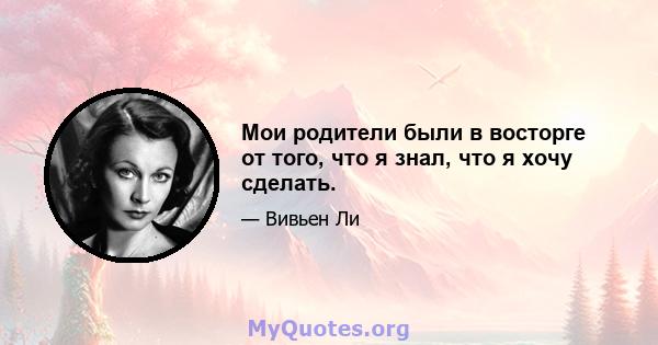 Мои родители были в восторге от того, что я знал, что я хочу сделать.