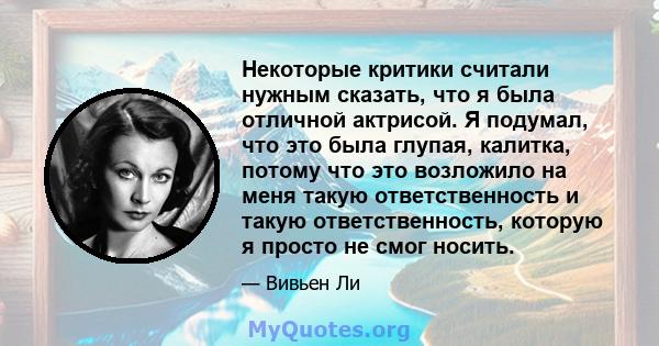 Некоторые критики считали нужным сказать, что я была отличной актрисой. Я подумал, что это была глупая, калитка, потому что это возложило на меня такую ​​ответственность и такую ​​ответственность, которую я просто не