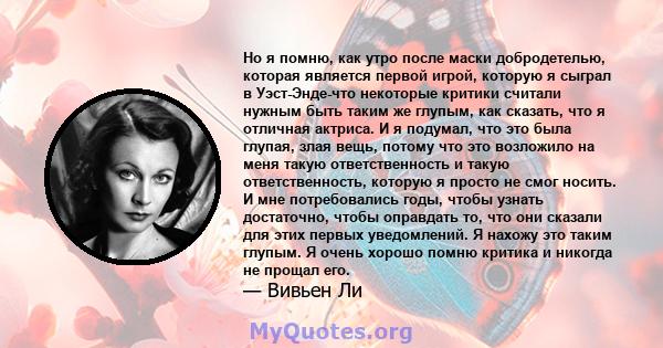 Но я помню, как утро после маски добродетелью, которая является первой игрой, которую я сыграл в Уэст-Энде-что некоторые критики считали нужным быть таким же глупым, как сказать, что я отличная актриса. И я подумал, что 