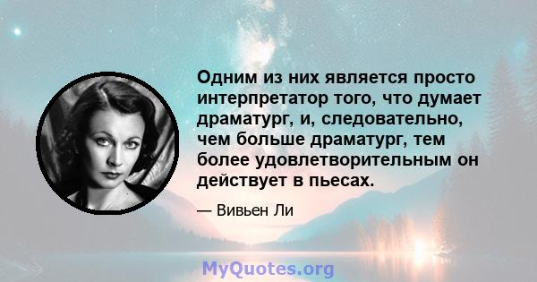 Одним из них является просто интерпретатор того, что думает драматург, и, следовательно, чем больше драматург, тем более удовлетворительным он действует в пьесах.