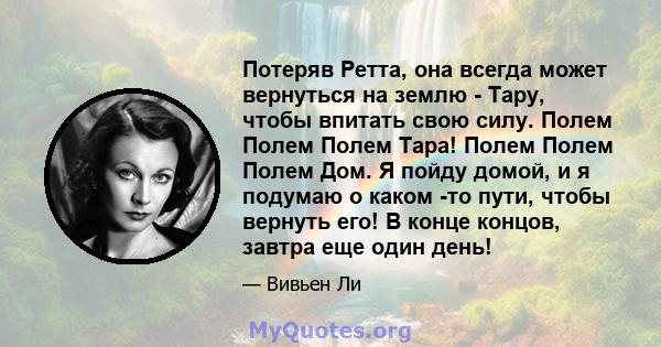 Потеряв Ретта, она всегда может вернуться на землю - Тару, чтобы впитать свою силу. Полем Полем Полем Тара! Полем Полем Полем Дом. Я пойду домой, и я подумаю о каком -то пути, чтобы вернуть его! В конце концов, завтра