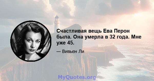 Счастливая вещь Ева Перон была. Она умерла в 32 года. Мне уже 45.