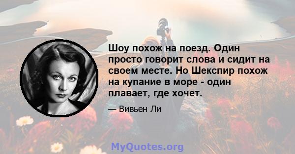 Шоу похож на поезд. Один просто говорит слова и сидит на своем месте. Но Шекспир похож на купание в море - один плавает, где хочет.