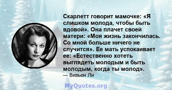 Скарлетт говорит мамочке: «Я слишком молода, чтобы быть вдовой». Она плачет своей матери: «Моя жизнь закончилась. Со мной больше ничего не случится». Ее мать успокаивает ее: «Естественно хотеть выглядеть молодым и быть