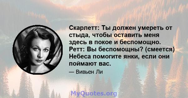 Скарлетт: Ты должен умереть от стыда, чтобы оставить меня здесь в покое и беспомощно. Ретт: Вы беспомощны? (смеется) Небеса помогите янки, если они поймают вас.