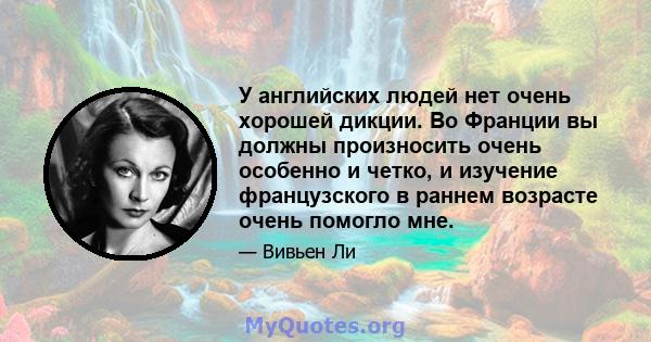 У английских людей нет очень хорошей дикции. Во Франции вы должны произносить очень особенно и четко, и изучение французского в раннем возрасте очень помогло мне.