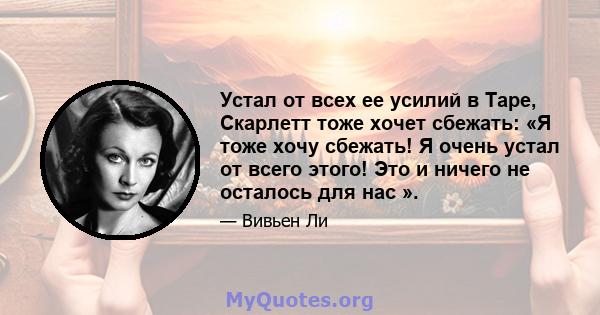 Устал от всех ее усилий в Таре, Скарлетт тоже хочет сбежать: «Я тоже хочу сбежать! Я очень устал от всего этого! Это и ничего не осталось для нас ».