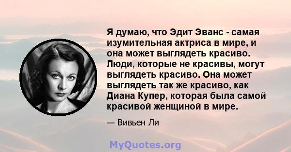 Я думаю, что Эдит Эванс - самая изумительная актриса в мире, и она может выглядеть красиво. Люди, которые не красивы, могут выглядеть красиво. Она может выглядеть так же красиво, как Диана Купер, которая была самой