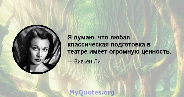 Я думаю, что любая классическая подготовка в театре имеет огромную ценность.