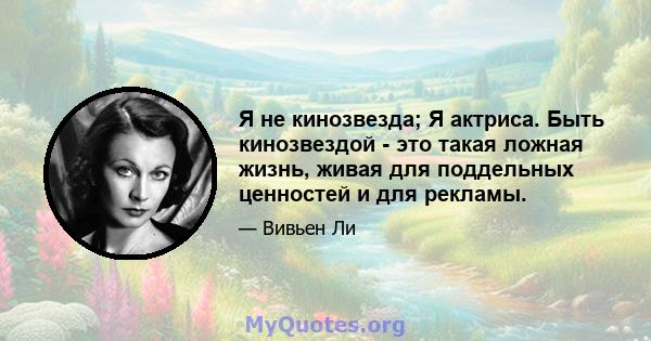 Я не кинозвезда; Я актриса. Быть кинозвездой - это такая ложная жизнь, живая для поддельных ценностей и для рекламы.