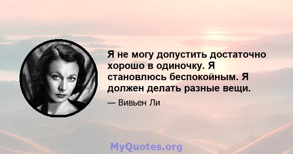 Я не могу допустить достаточно хорошо в одиночку. Я становлюсь беспокойным. Я должен делать разные вещи.