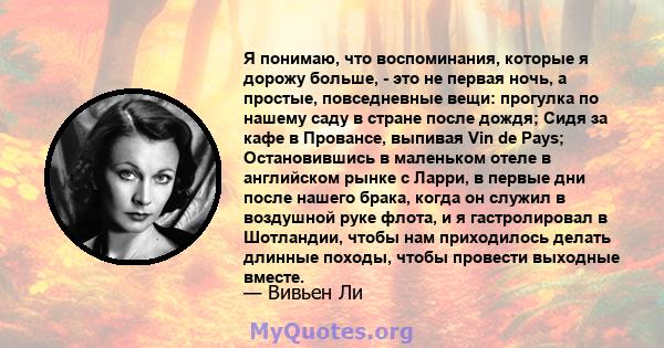 Я понимаю, что воспоминания, которые я дорожу больше, - это не первая ночь, а простые, повседневные вещи: прогулка по нашему саду в стране после дождя; Сидя за кафе в Провансе, выпивая Vin de Pays; Остановившись в