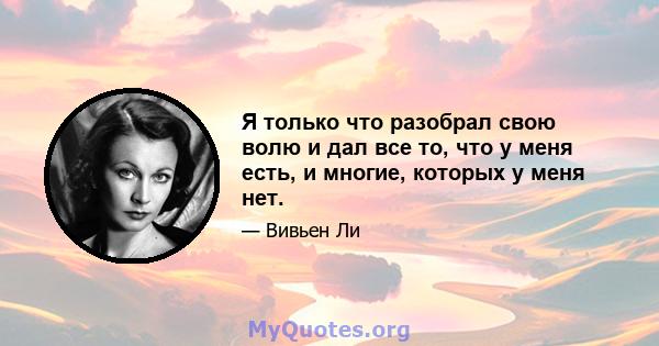 Я только что разобрал свою волю и дал все то, что у меня есть, и многие, которых у меня нет.