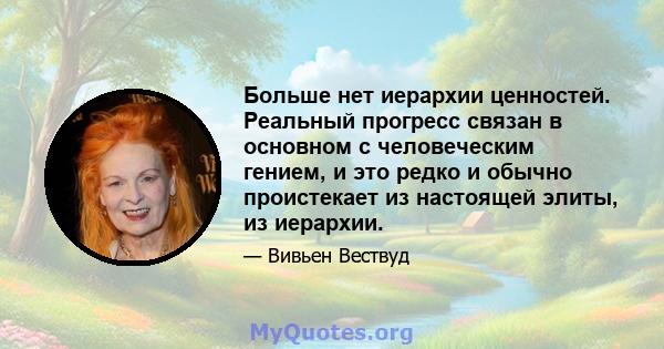 Больше нет иерархии ценностей. Реальный прогресс связан в основном с человеческим гением, и это редко и обычно проистекает из настоящей элиты, из иерархии.