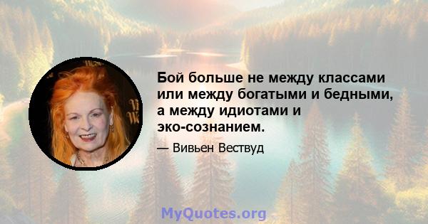 Бой больше не между классами или между богатыми и бедными, а между идиотами и эко-сознанием.