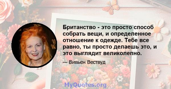 Британство - это просто способ собрать вещи, и определенное отношение к одежде. Тебе все равно, ты просто делаешь это, и это выглядит великолепно.