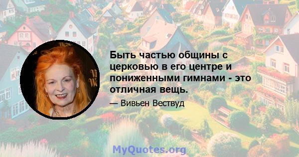 Быть частью общины с церковью в его центре и пониженными гимнами - это отличная вещь.