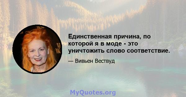 Единственная причина, по которой я в моде - это уничтожить слово соответствие.