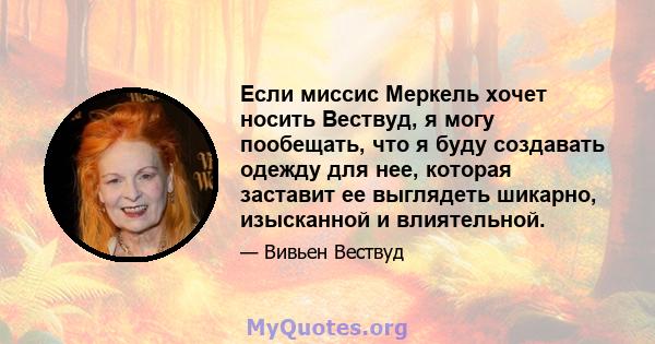 Если миссис Меркель хочет носить Вествуд, я могу пообещать, что я буду создавать одежду для нее, которая заставит ее выглядеть шикарно, изысканной и влиятельной.