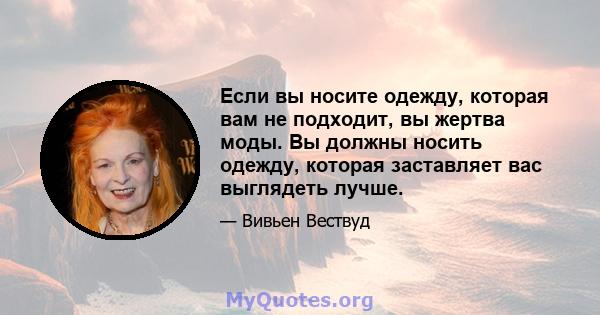 Если вы носите одежду, которая вам не подходит, вы жертва моды. Вы должны носить одежду, которая заставляет вас выглядеть лучше.