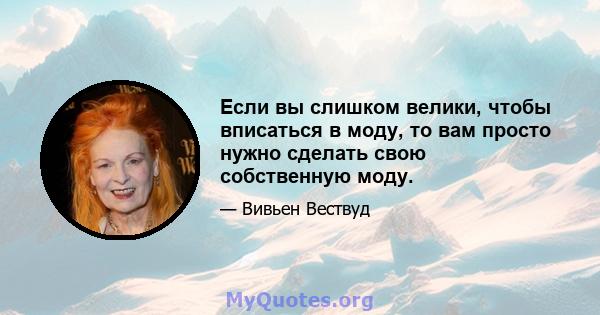 Если вы слишком велики, чтобы вписаться в моду, то вам просто нужно сделать свою собственную моду.