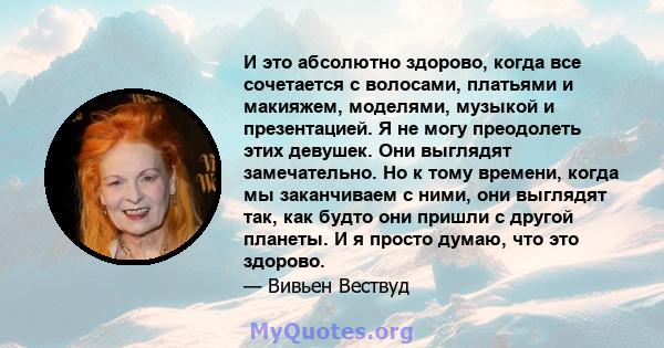 И это абсолютно здорово, когда все сочетается с волосами, платьями и макияжем, моделями, музыкой и презентацией. Я не могу преодолеть этих девушек. Они выглядят замечательно. Но к тому времени, когда мы заканчиваем с